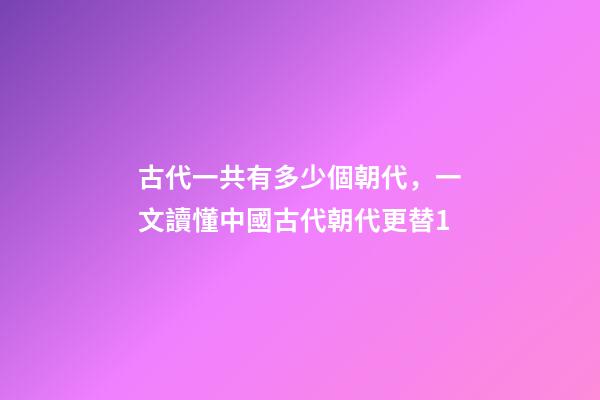 古代一共有多少個朝代，一文讀懂中國古代朝代更替1-第1張-觀點-玄機派