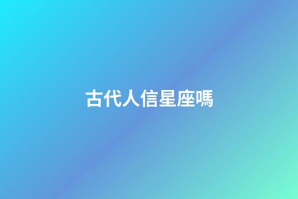 古代人信星座嗎-第1張-星座運勢-玄機派