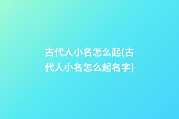 古代人小名怎么起(古代人小名怎么起名字)