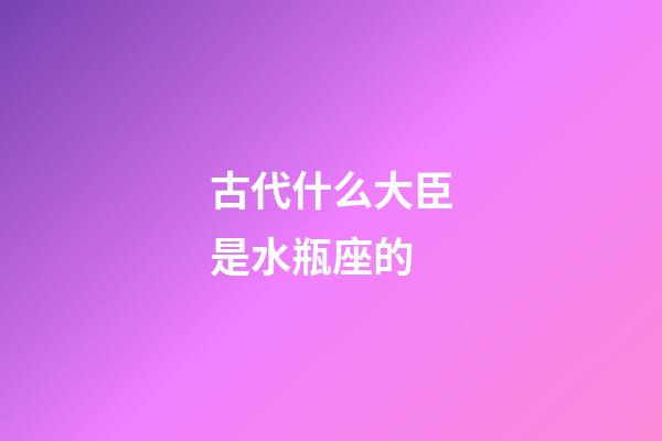 古代什么大臣是水瓶座的-第1張-星座運勢-玄機派