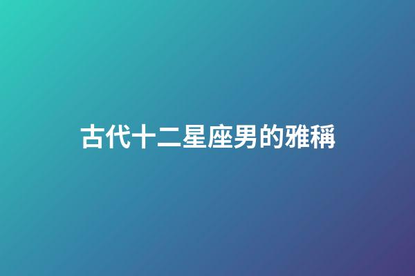 古代十二星座男的雅稱-第1張-星座運(yùn)勢(shì)-玄機(jī)派