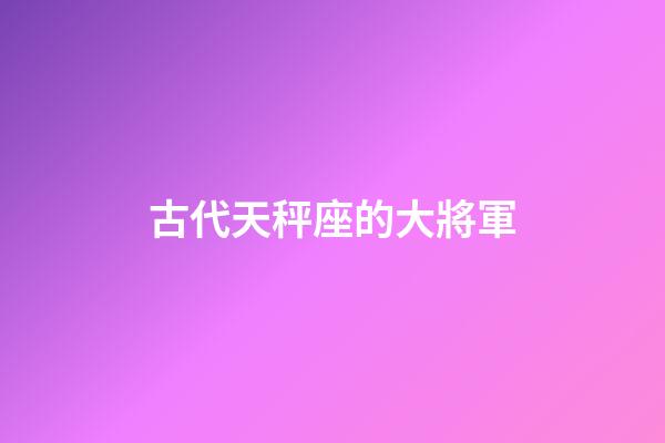 古代天秤座的大將軍-第1張-星座運(yùn)勢(shì)-玄機(jī)派