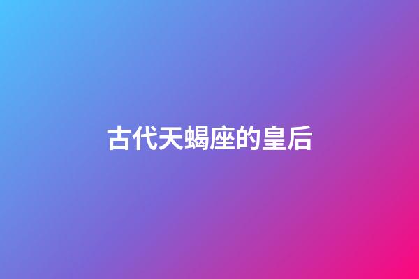古代天蝎座的皇后-第1張-星座運勢-玄機派