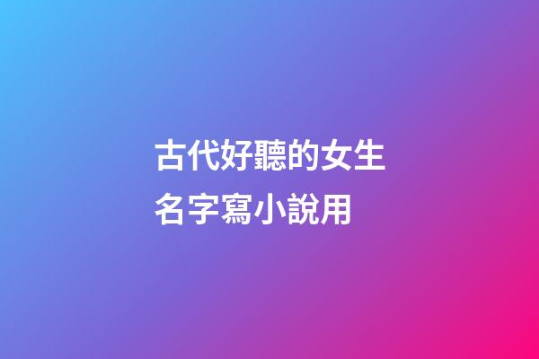 古代好聽的女生名字寫小說用(古代小說女生名字霸氣)-第1張-女孩起名-玄機派