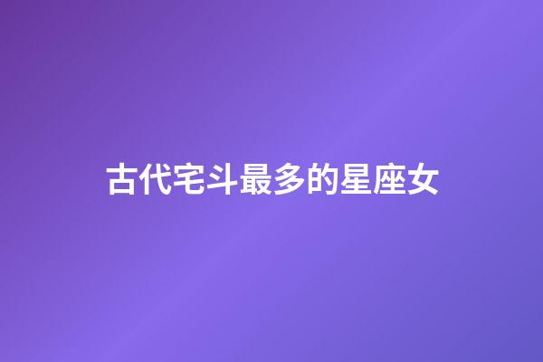 古代宅斗最多的星座女-第1張-星座運勢-玄機派