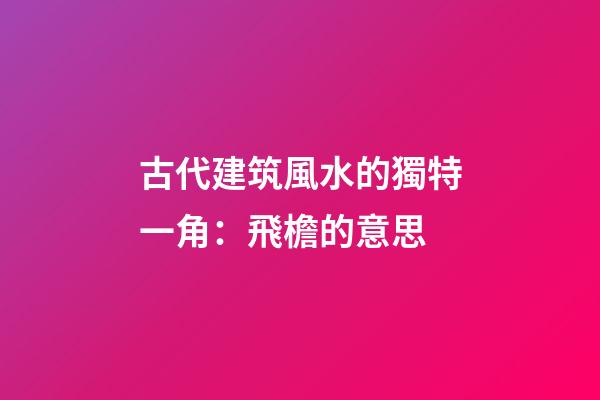 古代建筑風水的獨特一角：飛檐的意思