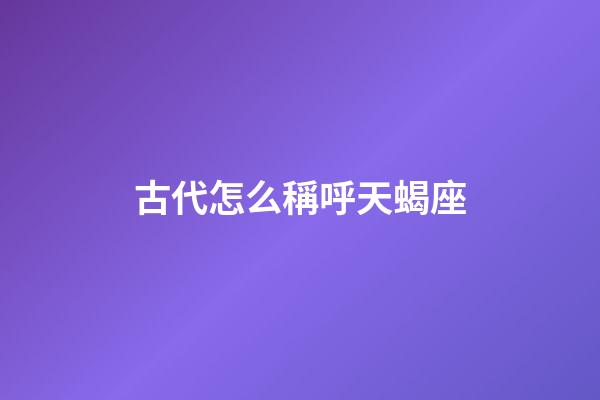 古代怎么稱呼天蝎座-第1張-星座運勢-玄機派