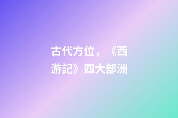 古代方位，《西游記》四大部洲-第1張-觀點-玄機派
