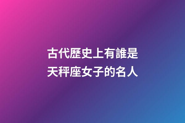 古代歷史上有誰是天秤座女子的名人-第1張-星座運勢-玄機派