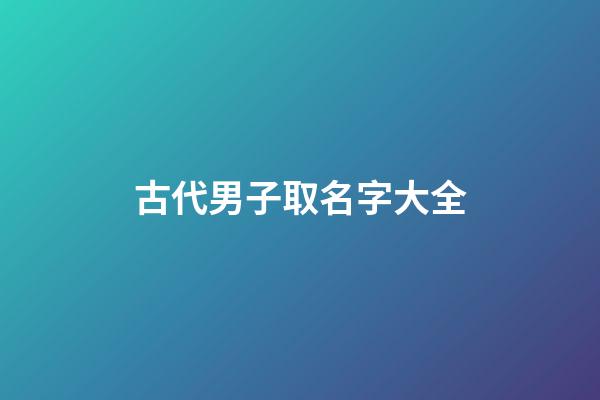 古代男子取名字大全(古代男子取名字大全四個字)-第1張-男孩起名-玄機派