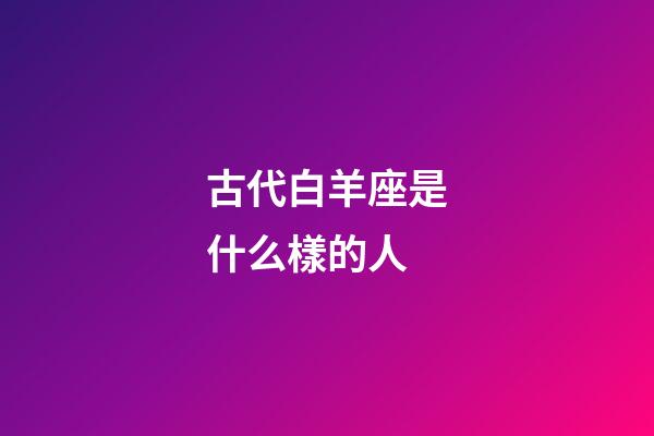 古代白羊座是什么樣的人-第1張-星座運勢-玄機派