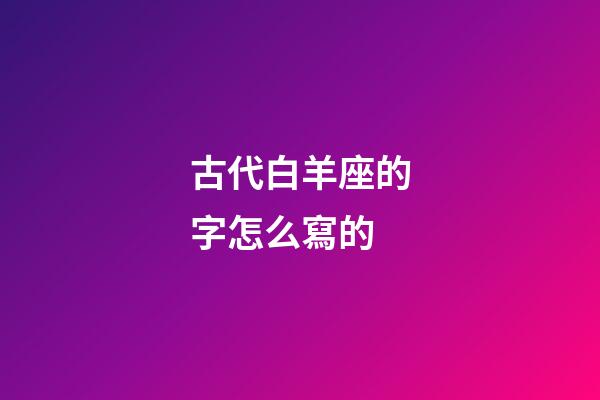 古代白羊座的字怎么寫的-第1張-星座運勢-玄機派