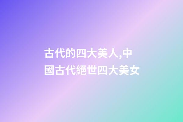 古代的四大美人,中國古代絕世四大美女-第1張-觀點-玄機派