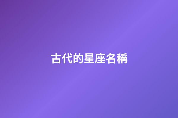 古代的星座名稱-第1張-星座運(yùn)勢(shì)-玄機(jī)派