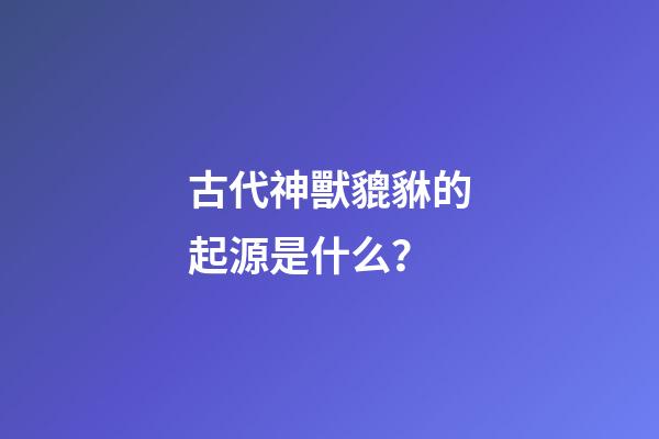古代神獸貔貅的起源是什么？