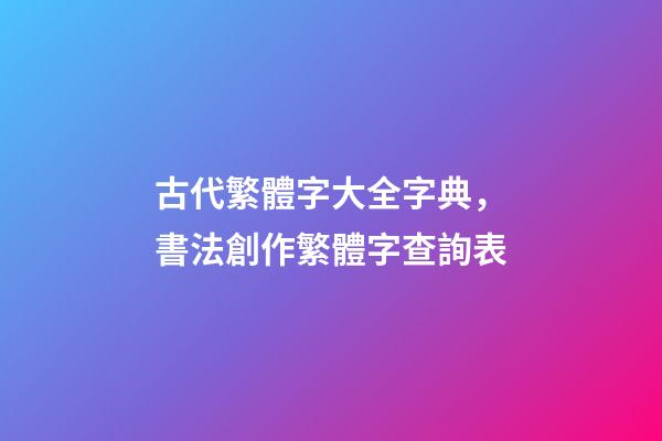 古代繁體字大全字典，書法創作繁體字查詢表-第1張-觀點-玄機派