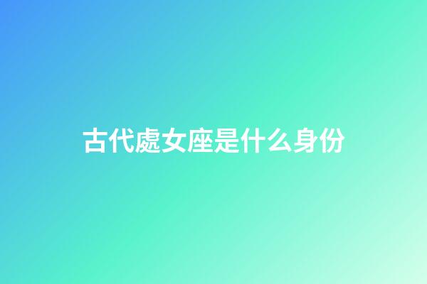 古代處女座是什么身份-第1張-星座運(yùn)勢(shì)-玄機(jī)派