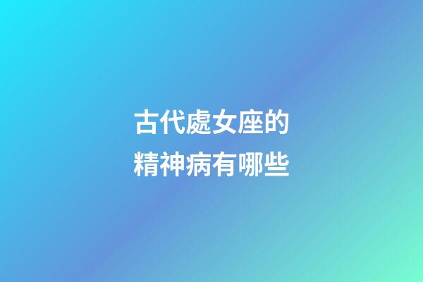 古代處女座的精神病有哪些-第1張-星座運勢-玄機派