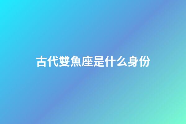古代雙魚座是什么身份-第1張-星座運勢-玄機派