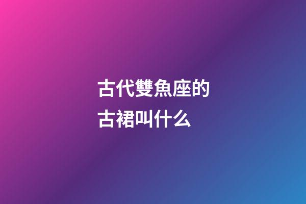古代雙魚座的古裙叫什么-第1張-星座運勢-玄機派