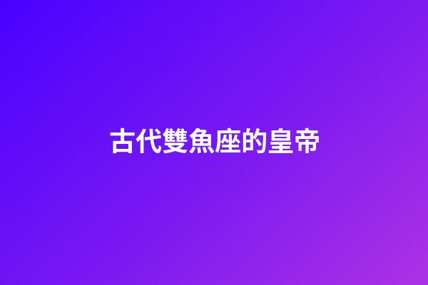 古代雙魚座的皇帝-第1張-星座運勢-玄機派