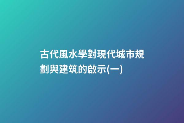 古代風水學對現代城市規劃與建筑的啟示(一)