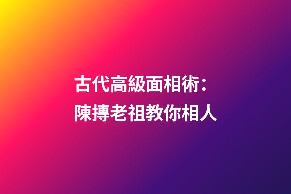 古代高級面相術：陳摶老祖教你相人
