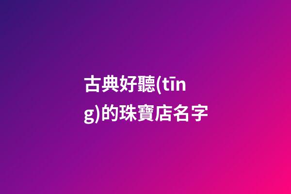 古典好聽(tīng)的珠寶店名字