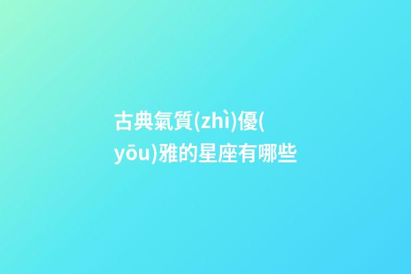 古典氣質(zhì)優(yōu)雅的星座有哪些-第1張-星座運(yùn)勢(shì)-玄機(jī)派