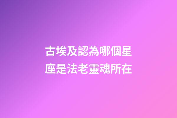 古埃及認為哪個星座是法老靈魂所在-第1張-星座運勢-玄機派