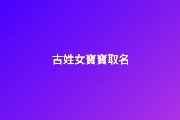 古姓女寶寶取名(古姓女孩取名)-第1張-女孩起名-玄機派