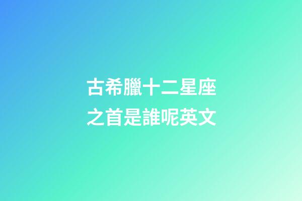古希臘十二星座之首是誰呢英文-第1張-星座運(yùn)勢-玄機(jī)派