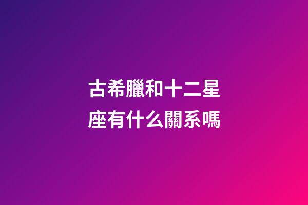 古希臘和十二星座有什么關系嗎-第1張-星座運勢-玄機派