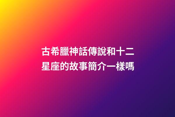 古希臘神話傳說和十二星座的故事簡介一樣嗎-第1張-星座運勢-玄機派