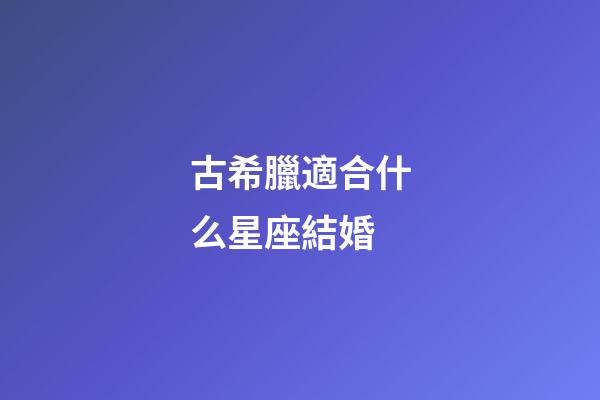 古希臘適合什么星座結婚-第1張-星座運勢-玄機派