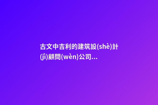 古文中吉利的建筑設(shè)計(jì)顧問(wèn)公司名字-第1張-公司起名-玄機(jī)派