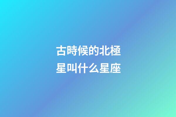 古時候的北極星叫什么星座-第1張-星座運(yùn)勢-玄機(jī)派