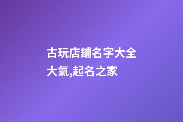 古玩店鋪名字大全大氣,起名之家-第1張-店鋪起名-玄機派