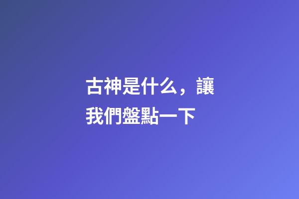 古神是什么，讓我們盤點一下-第1張-觀點-玄機派