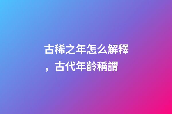 古稀之年怎么解釋，古代年齡稱謂-第1張-觀點-玄機派