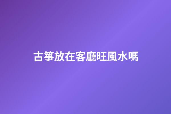 古箏放在客廳旺風水嗎