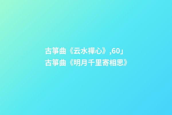 古箏曲《云水禪心》,60」古箏曲《明月千里寄相思》-第1張-觀點-玄機派