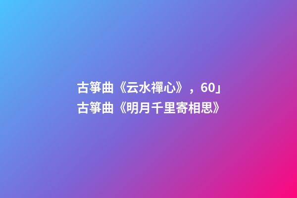 古箏曲《云水禪心》，60」古箏曲《明月千里寄相思》-第1張-觀點-玄機派