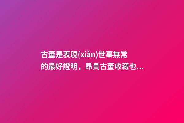 古董是表現(xiàn)世事無常的最好證明，昂貴古董收藏也有風(fēng)水禍害