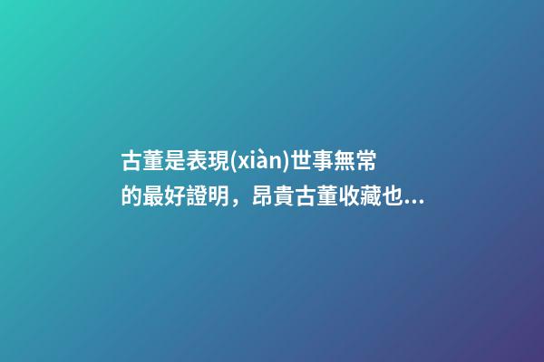 古董是表現(xiàn)世事無常的最好證明，昂貴古董收藏也有風水禍害