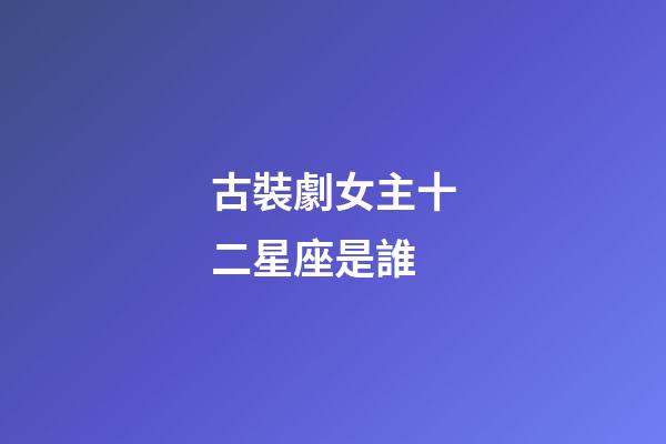 古裝劇女主十二星座是誰-第1張-星座運(yùn)勢(shì)-玄機(jī)派