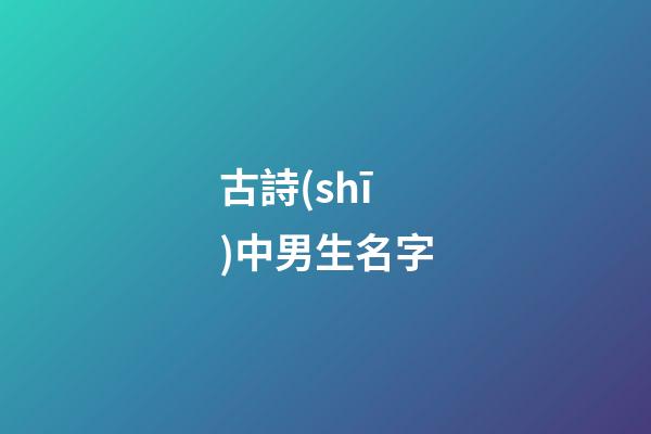 古詩(shī)中男生名字(古詩(shī)男生名字大全)