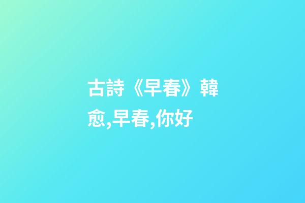 古詩《早春》韓愈,早春,你好-第1張-觀點-玄機派