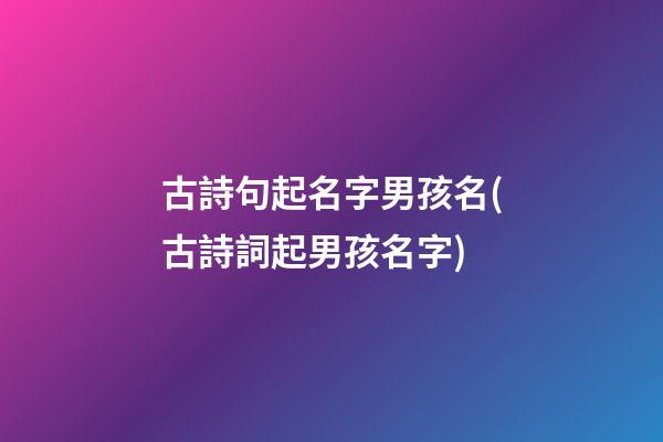 古詩句起名字男孩名(古詩詞起男孩名字)