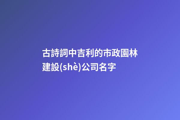 古詩詞中吉利的市政園林建設(shè)公司名字-第1張-公司起名-玄機派